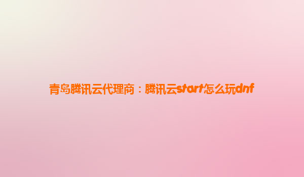 青岛腾讯云代理商：腾讯云start怎么玩dnf