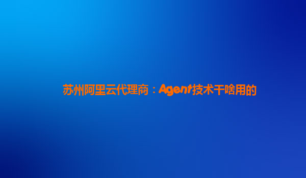 苏州阿里云代理商：Agent技术干啥用的