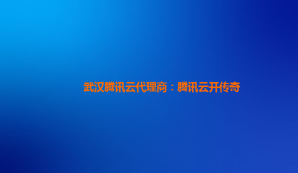 武汉腾讯云代理商：腾讯云开传奇