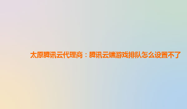 太原腾讯云代理商：腾讯云端游戏排队怎么设置不了