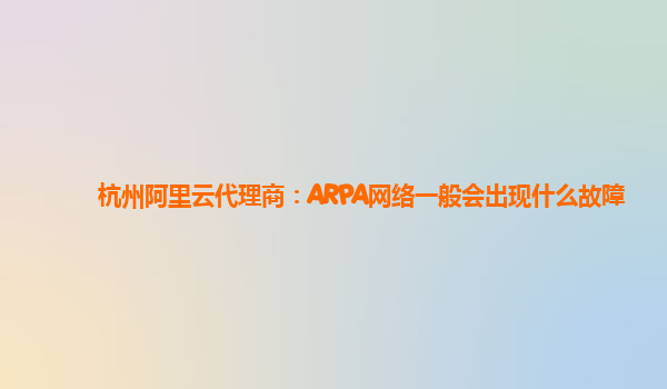 杭州阿里云代理商：ARPA网络一般会出现什么故障