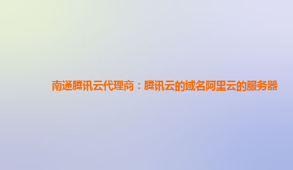 南通腾讯云代理商：腾讯云的域名阿里云的服务器