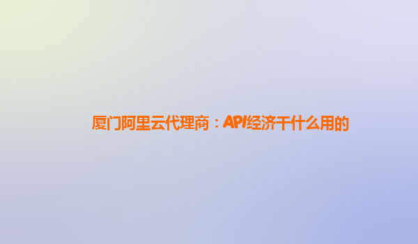 厦门阿里云代理商：API经济干什么用的