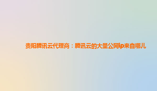 贵阳腾讯云代理商：腾讯云的大量公网ip来自哪儿