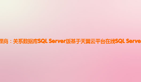 昆明天翼云代理商：关系数据库SQL Server版基于天翼云平台在线SQL Server数据库服务