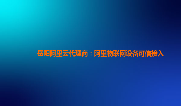 岳阳阿里云代理商：阿里物联网设备可信接入
