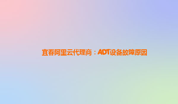 宜春阿里云代理商：ADT设备故障原因