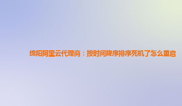 绵阳阿里云代理商：按时间降序排序死机了怎么重启