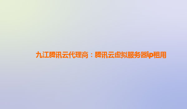 九江腾讯云代理商：腾讯云虚拟服务器ip租用