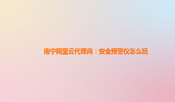 南宁阿里云代理商：安全预警仪怎么玩