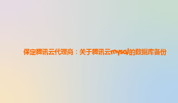 保定腾讯云代理商：关于腾讯云mysql的数据库备份