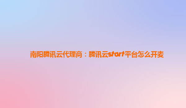 南阳腾讯云代理商：腾讯云start平台怎么开麦