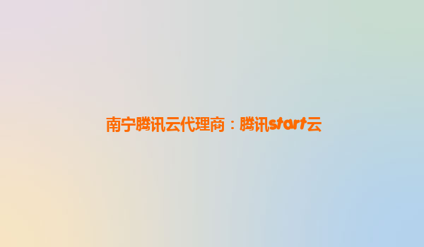 南宁腾讯云代理商：腾讯start云