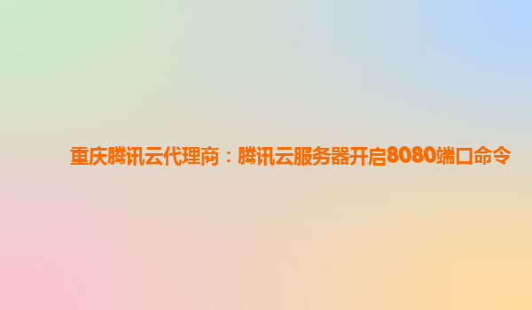 重庆腾讯云代理商：腾讯云服务器开启8080端口命令