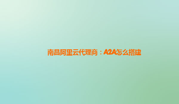 南昌阿里云代理商：A2A怎么搭建