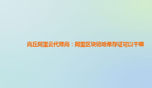 商丘阿里云代理商：阿里区块链哈希存证可以干嘛