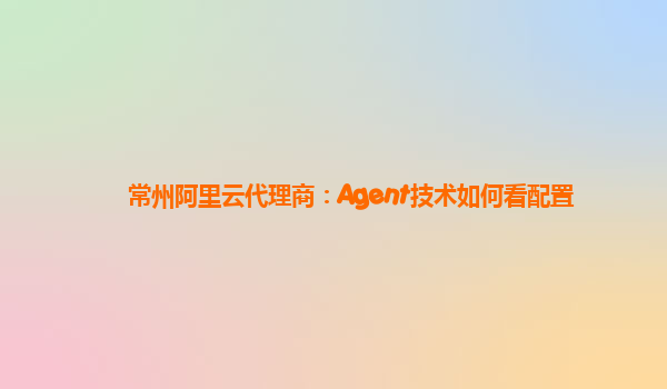 常州阿里云代理商：Agent技术如何看配置