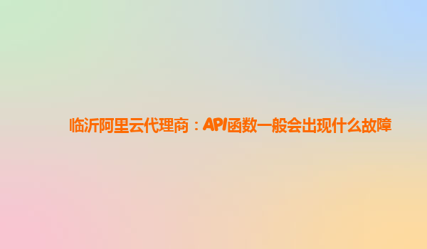 临沂阿里云代理商：API函数一般会出现什么故障