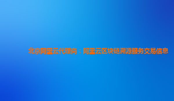 北京阿里云代理商：阿里云区块链溯源服务交易信息