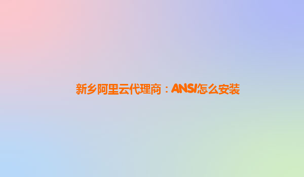 新乡阿里云代理商：ANSI怎么安装