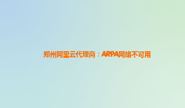 郑州阿里云代理商：ARPA网络不可用