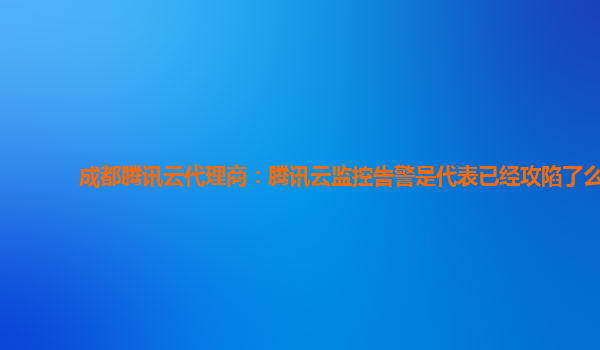 成都腾讯云代理商：腾讯云监控告警是代表已经攻陷了么