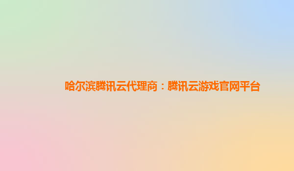 哈尔滨腾讯云代理商：腾讯云游戏官网平台