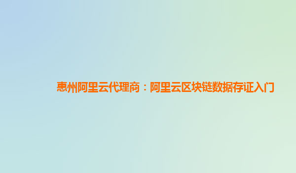 惠州阿里云代理商：阿里云区块链数据存证入门