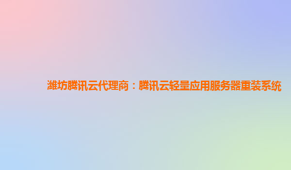 潍坊腾讯云代理商：腾讯云轻量应用服务器重装系统