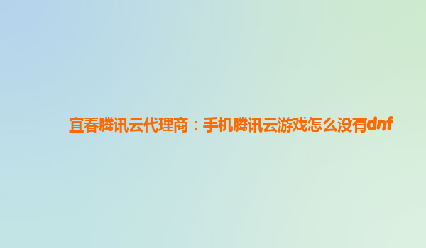 宜春腾讯云代理商：手机腾讯云游戏怎么没有dnf