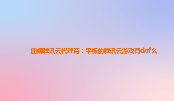 曲靖腾讯云代理商：平板的腾讯云游戏有dnf么