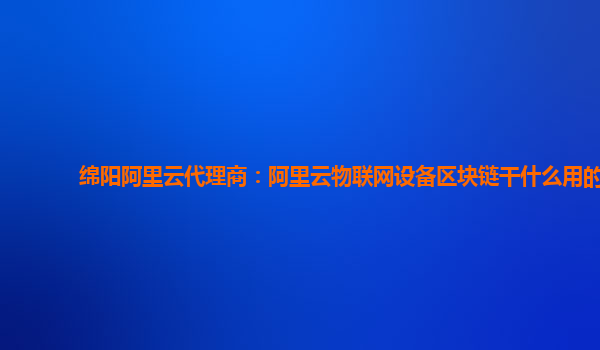 绵阳阿里云代理商：阿里云物联网设备区块链干什么用的