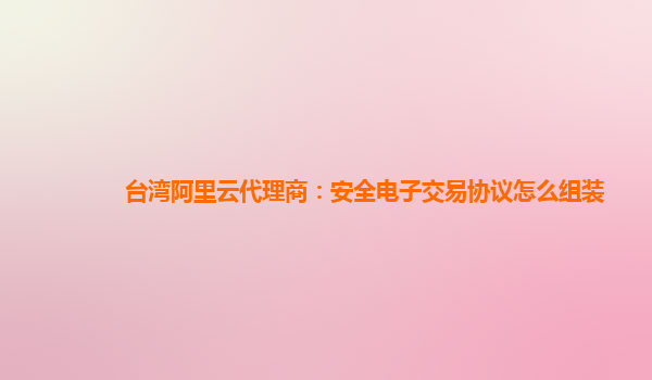 台湾阿里云代理商：安全电子交易协议怎么组装