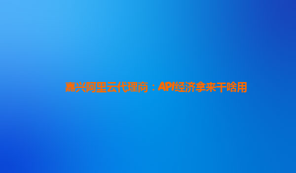 嘉兴阿里云代理商：API经济拿来干啥用