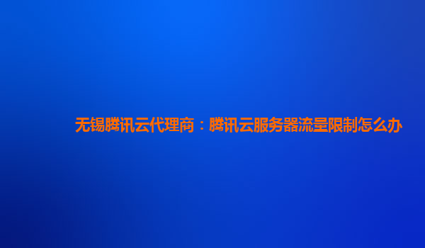 无锡腾讯云代理商：腾讯云服务器流量限制怎么办