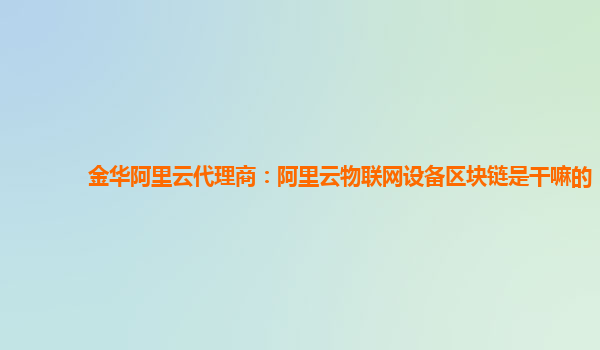 金华阿里云代理商：阿里云物联网设备区块链是干嘛的