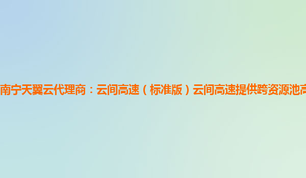 南宁天翼云代理商：云间高速（标准版）云间高速提供跨资源池高速互联服务