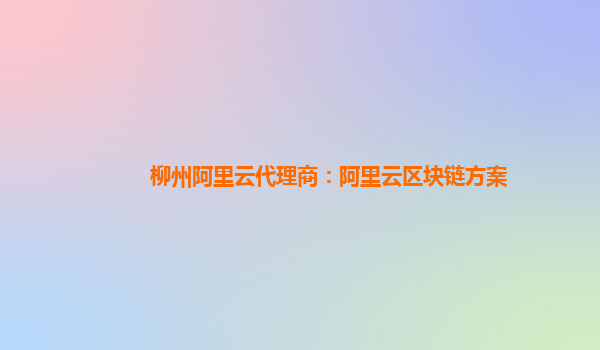 柳州阿里云代理商：阿里云区块链方案