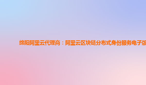 绵阳阿里云代理商：阿里云区块链分布式身份服务电子版