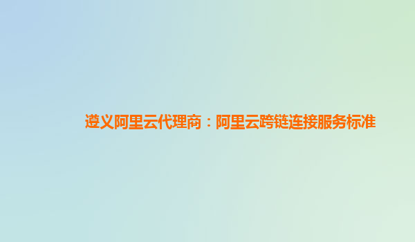 遵义阿里云代理商：阿里云跨链连接服务标准