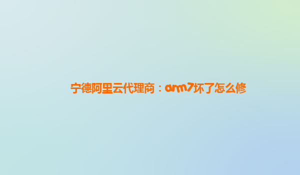宁德阿里云代理商：arm7坏了怎么修