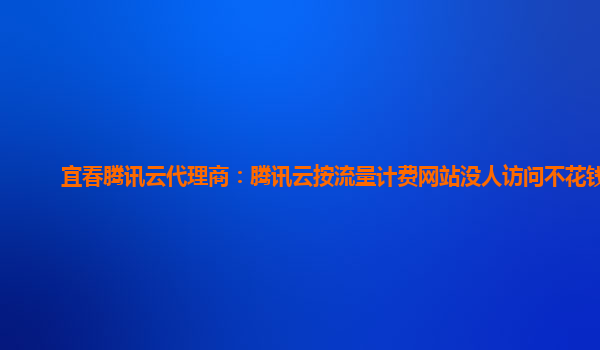 宜春腾讯云代理商：腾讯云按流量计费网站没人访问不花钱吧