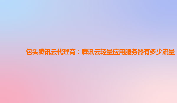 包头腾讯云代理商：腾讯云轻量应用服务器有多少流量