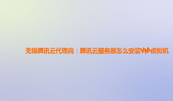 无锡腾讯云代理商：腾讯云服务器怎么安装VM虚拟机