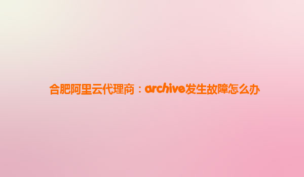 合肥阿里云代理商：archive发生故障怎么办