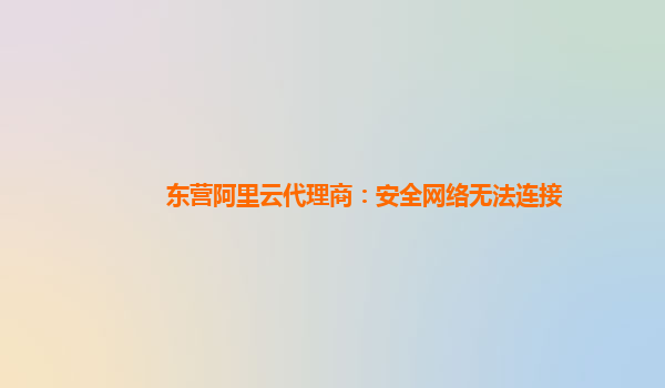 东营阿里云代理商：安全网络无法连接