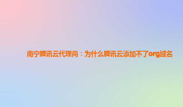 南宁腾讯云代理商：为什么腾讯云添加不了org域名