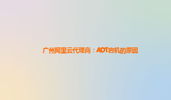 广州阿里云代理商：ADT宕机的原因