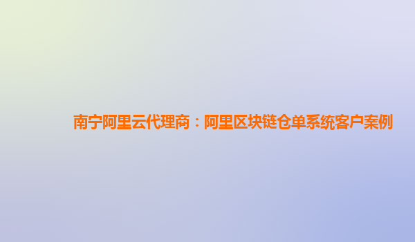 南宁阿里云代理商：阿里区块链仓单系统客户案例