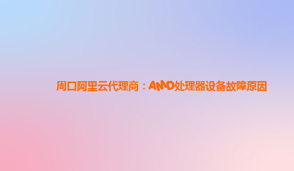 周口阿里云代理商：AMD处理器设备故障原因